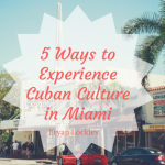 Bryan Lockley- 5 Ways to Experience Cuban Culture in Miami